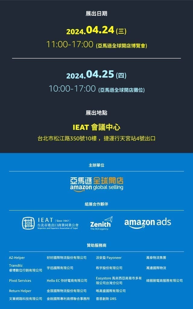 
        展出日期 2024 0424 (三)
        11:00-17:00
        (亞馬遜全球開店博覽會)
        展出地點 IEAT 會議中心台北市松江路350號10樓 ，捷運行天宮站4號出口
        